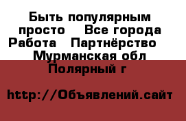 Быть популярным просто! - Все города Работа » Партнёрство   . Мурманская обл.,Полярный г.